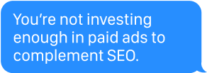 You're not investing enough in paid ads to complement SEO.
