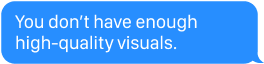You don't have enough high-quality visuals.
